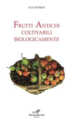 Frutti antichi coltivabili biologicamente - Manuale teorico pratico per la coltivazione delle piante da frutto antiche, molto resistenti alle avversità parassitarie