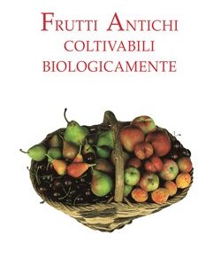 Frutti antichi coltivabili biologicamente - Manuale teorico pratico per la coltivazione delle piante da frutto antiche, molto resistenti alle avversità parassitarie