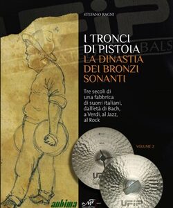 I Tronci di Pistoia. La dinastia dei bronzi sonanti - Tre secoli di una fabbrica di suoni italiani, dall'età di Bach, a Verdi, al Jazz, al Rock.